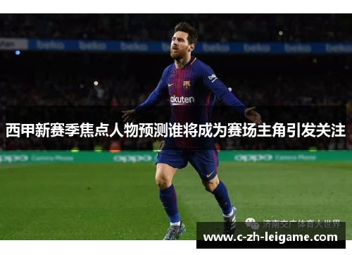 西甲新赛季焦点人物预测谁将成为赛场主角引发关注
