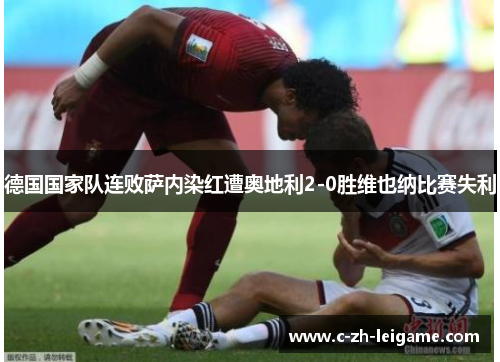 德国国家队连败萨内染红遭奥地利2-0胜维也纳比赛失利 德国国家队连败萨内染红遭奥地利2-0胜维也纳比赛失利