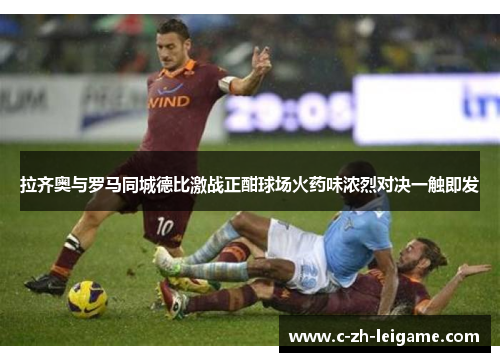 拉齐奥与罗马同城德比激战正酣球场火药味浓烈对决一触即发 拉齐奥与罗马同城德比激战正酣球场火药味浓烈对决一触即发