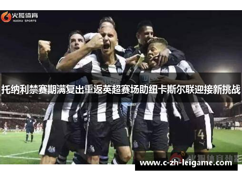 托纳利禁赛期满复出重返英超赛场助纽卡斯尔联迎接新挑战 托纳利禁赛期满复出重返英超赛场助纽卡斯尔联迎接新挑战