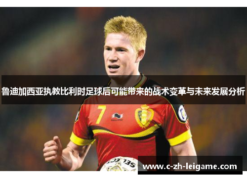 鲁迪加西亚执教比利时足球后可能带来的战术变革与未来发展分析 鲁迪加西亚执教比利时足球后可能带来的战术变革与未来发展分析